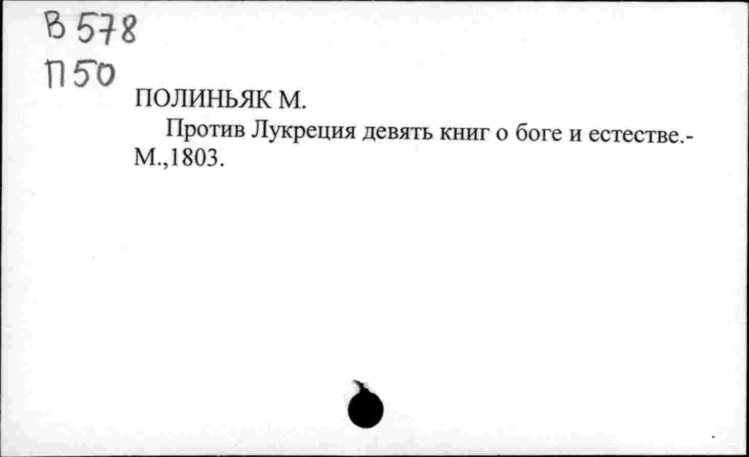 ﻿Ъ5М
П^о
полиньяк м.
Против Лукреция девять книг о боге и естестве -М.,1803.